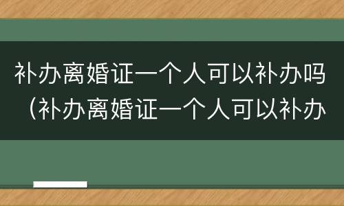 补办离婚证一个人可以补办吗（补办离婚证一个人可以补办吗）