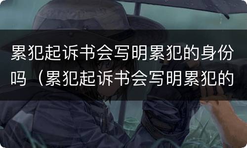 累犯起诉书会写明累犯的身份吗（累犯起诉书会写明累犯的身份吗）