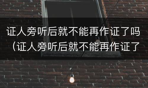 证人旁听后就不能再作证了吗（证人旁听后就不能再作证了吗为什么）
