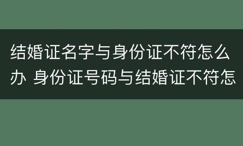 结婚证名字与身份证不符怎么办 身份证号码与结婚证不符怎么办