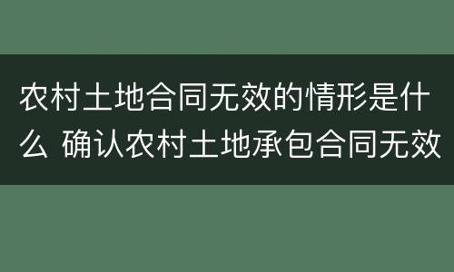 农村土地合同无效的情形是什么 确认农村土地承包合同无效案例
