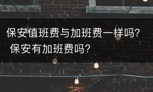 保安值班费与加班费一样吗？ 保安有加班费吗?
