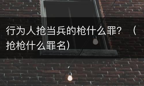行为人抢当兵的枪什么罪？（抢枪什么罪名）