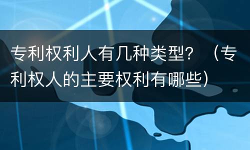 专利权利人有几种类型？（专利权人的主要权利有哪些）