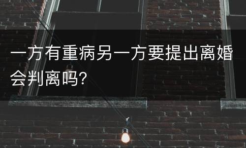 一方有重病另一方要提出离婚会判离吗？