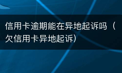 信用卡逾期能在异地起诉吗（欠信用卡异地起诉）