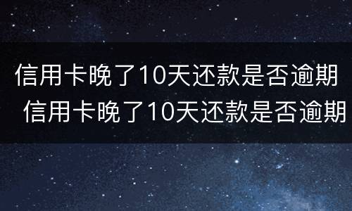信用卡晚了10天还款是否逾期 信用卡晚了10天还款是否逾期了