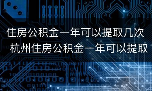 住房公积金一年可以提取几次 杭州住房公积金一年可以提取几次