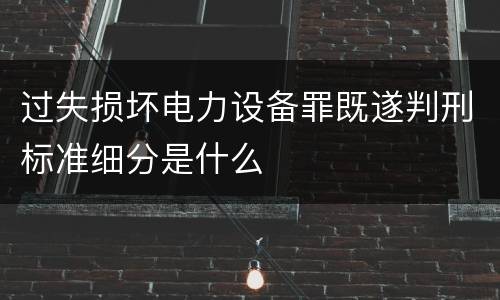 过失损坏电力设备罪既遂判刑标准细分是什么