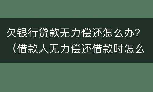 欠银行贷款无力偿还怎么办？（借款人无力偿还借款时怎么办）