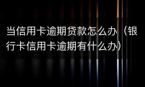 当信用卡逾期贷款怎么办（银行卡信用卡逾期有什么办）