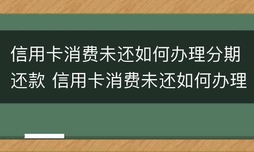 信用卡消费未还如何办理分期还款 信用卡消费未还如何办理分期还款手续