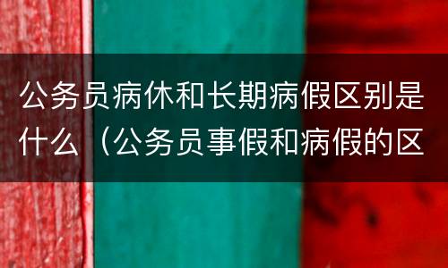 公务员病休和长期病假区别是什么（公务员事假和病假的区别）