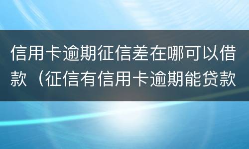 信用卡逾期征信差在哪可以借款（征信有信用卡逾期能贷款吗）