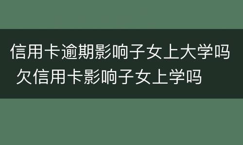 信用卡逾期影响子女上大学吗 欠信用卡影响子女上学吗