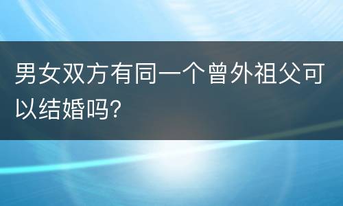 男女双方有同一个曾外祖父可以结婚吗？