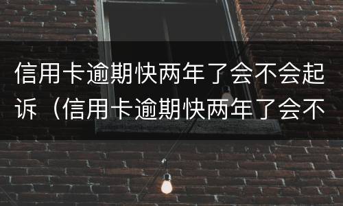 信用卡逾期快两年了会不会起诉（信用卡逾期快两年了会不会起诉你）