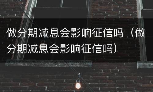 做分期减息会影响征信吗（做分期减息会影响征信吗）