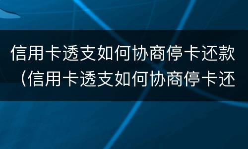 信用卡透支如何协商停卡还款（信用卡透支如何协商停卡还款时间）