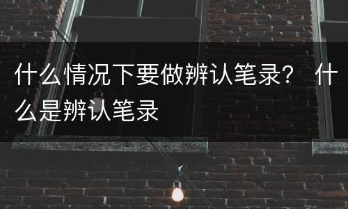 什么情况下要做辨认笔录？ 什么是辨认笔录