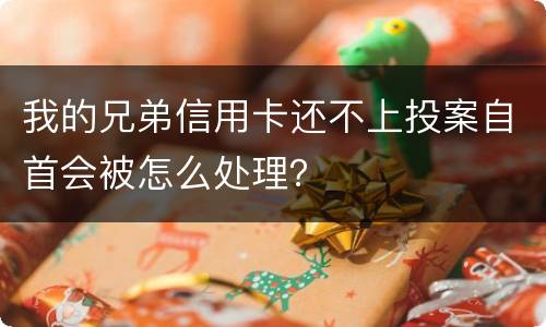 我的兄弟信用卡还不上投案自首会被怎么处理？