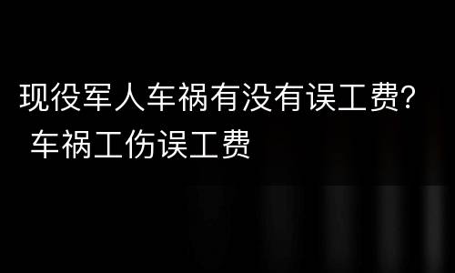 现役军人车祸有没有误工费？ 车祸工伤误工费