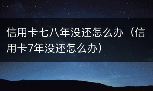 信用卡七八年没还怎么办（信用卡7年没还怎么办）