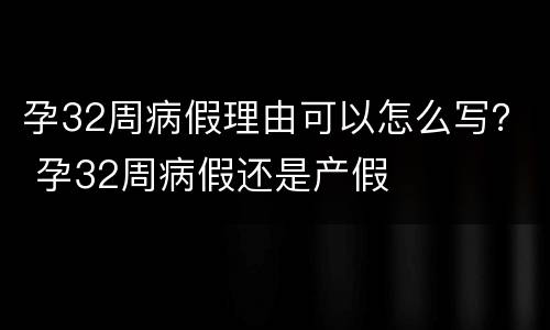 孕32周病假理由可以怎么写？ 孕32周病假还是产假