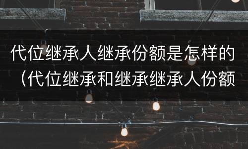代位继承人继承份额是怎样的（代位继承和继承继承人份额）