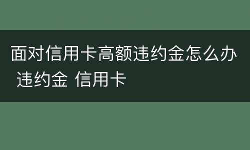面对信用卡高额违约金怎么办 违约金 信用卡