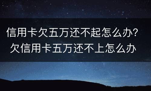 信用卡欠五万还不起怎么办？ 欠信用卡五万还不上怎么办