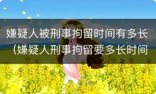嫌疑人被刑事拘留时间有多长（嫌疑人刑事拘留要多长时间）