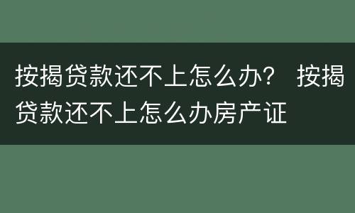 按揭贷款还不上怎么办？ 按揭贷款还不上怎么办房产证