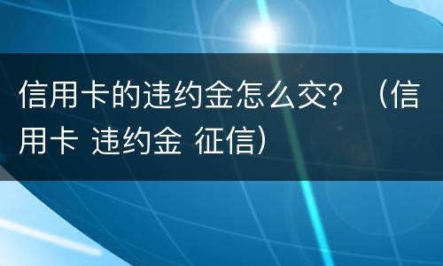 信用卡的违约金怎么交？（信用卡 违约金 征信）
