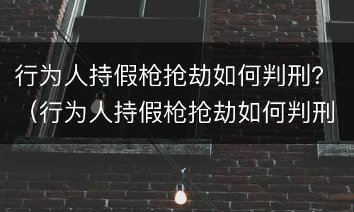 行为人持假枪抢劫如何判刑？（行为人持假枪抢劫如何判刑的）