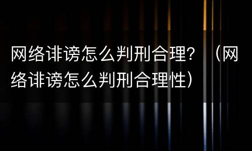 网络诽谤怎么判刑合理？（网络诽谤怎么判刑合理性）