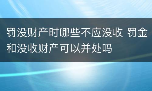 罚没财产时哪些不应没收 罚金和没收财产可以并处吗