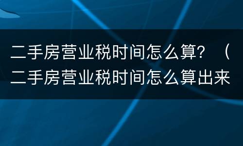 二手房营业税时间怎么算？（二手房营业税时间怎么算出来的）