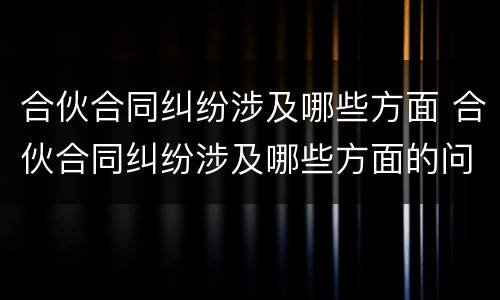 合伙合同纠纷涉及哪些方面 合伙合同纠纷涉及哪些方面的问题
