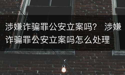 涉嫌诈骗罪公安立案吗？ 涉嫌诈骗罪公安立案吗怎么处理