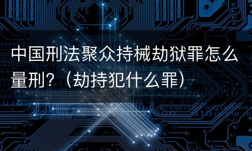 中国刑法聚众持械劫狱罪怎么量刑?（劫持犯什么罪）