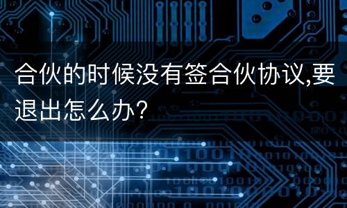 合伙的时候没有签合伙协议,要退出怎么办?