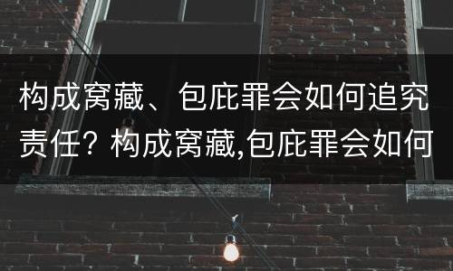 构成窝藏、包庇罪会如何追究责任? 构成窝藏,包庇罪会如何追究责任呢