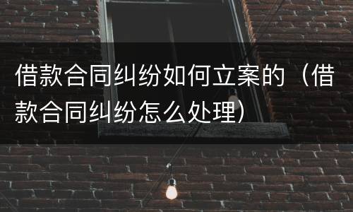 借款合同纠纷如何立案的（借款合同纠纷怎么处理）