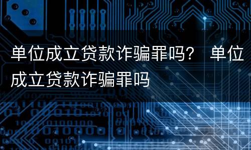 单位成立贷款诈骗罪吗？ 单位成立贷款诈骗罪吗