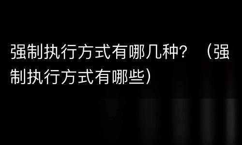 强制执行方式有哪几种？（强制执行方式有哪些）