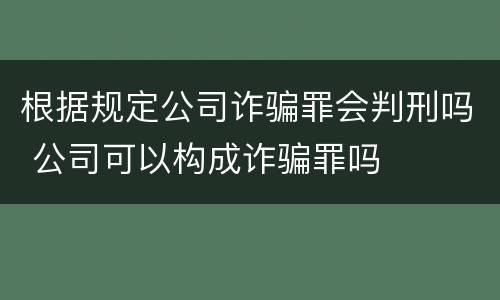 根据规定公司诈骗罪会判刑吗 公司可以构成诈骗罪吗
