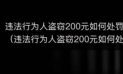违法行为人盗窃200元如何处罚（违法行为人盗窃200元如何处罚的）
