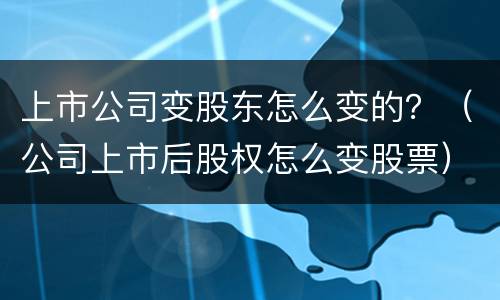 上市公司变股东怎么变的？（公司上市后股权怎么变股票）