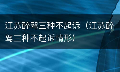 江苏醉驾三种不起诉（江苏醉驾三种不起诉情形）